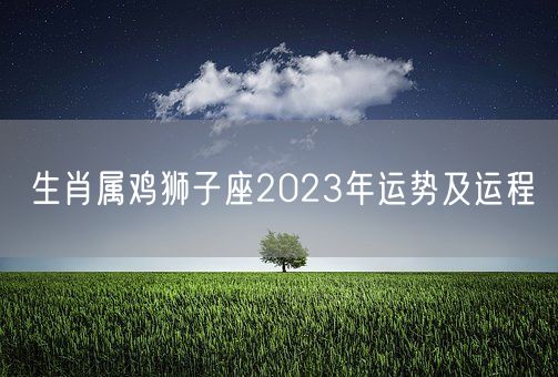 生肖属鸡狮子座2023年运势及运程(图1)