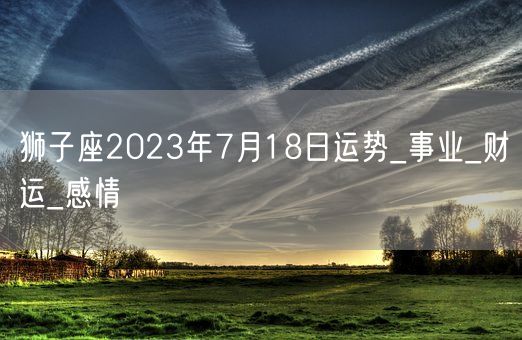 狮子座2023年7月18日运势_事业_财运_感情(图1)