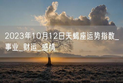 2023年10月12日天蝎座运势指数_事业_财运_感情(图1) 2023年10月12日天蝎座运势指数_事业_财运_感情(图1)