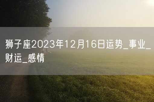 狮子座2023年12月16日运势_事业_财运_感情(图1)