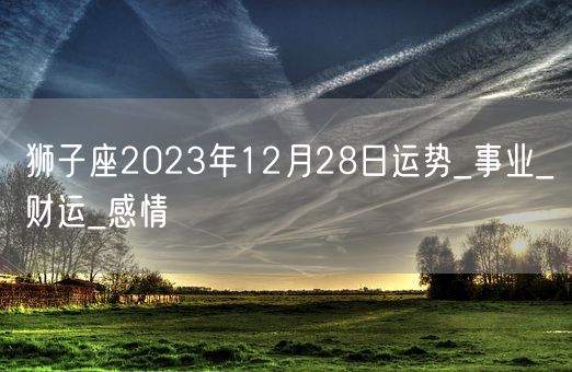 狮子座2023年12月28日运势_事业_财运_感情(图1)