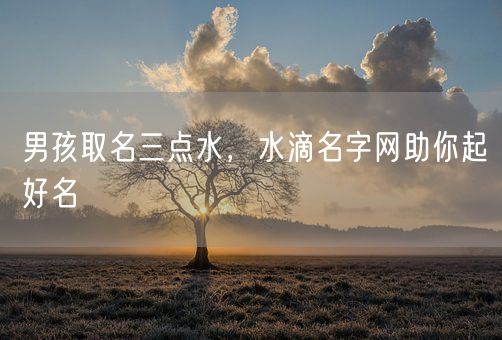 男孩取名三点水，水滴名字网助你起好名(图1)