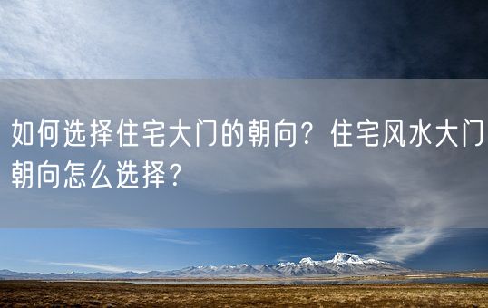 如何选择住宅大门的朝向？住宅风水大门朝向怎么选择？(图1)