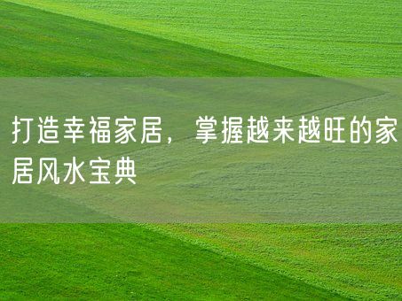 打造幸福家居，掌握越来越旺的家居风水宝典(图1)