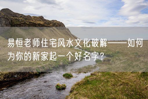易恒老师住宅风水文化破解——如何为你的新家起一个好名字？(图1)