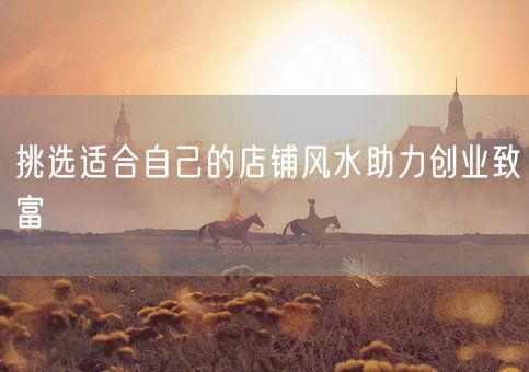 挑选适合自己的店铺风水助力创业致富(图1)