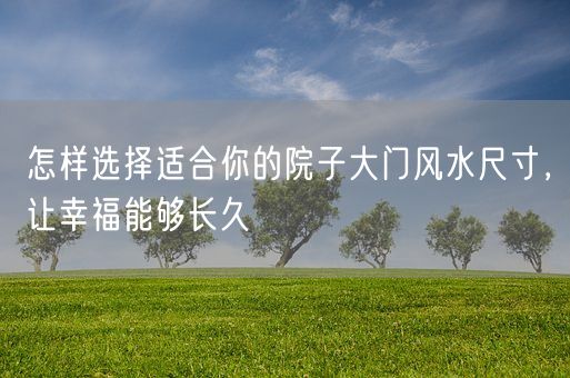 怎样选择适合你的院子大门风水尺寸，让幸福能够长久(图1)