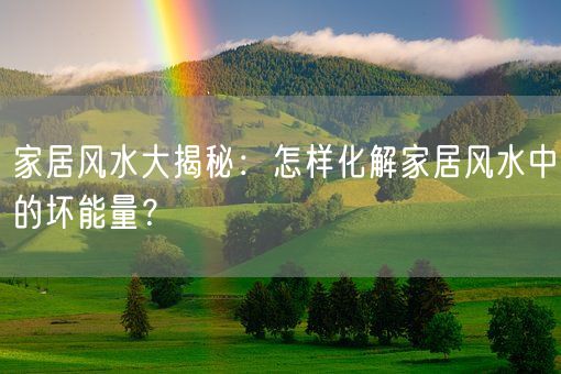 家居风水大揭秘：怎样化解家居风水中的坏能量？(图1)