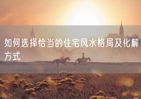 如何选择恰当的住宅风水格局及化解方式(图1)