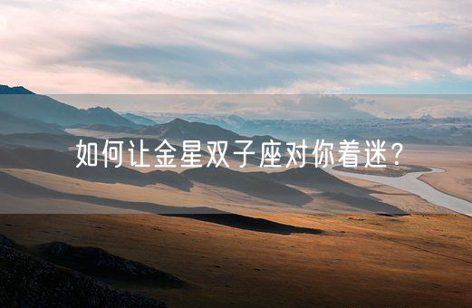 如何让金星双子座对你着迷?(图1) 如何让金星双子座对你着迷?(图1)
