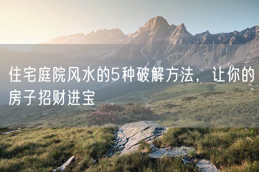 住宅庭院风水的5种破解方法，让你的房子招财进宝(图1)