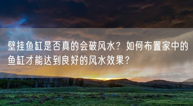 壁挂鱼缸是否真的会破风水？如何布置家中的鱼缸才能达到良好的风水效果？(图1)