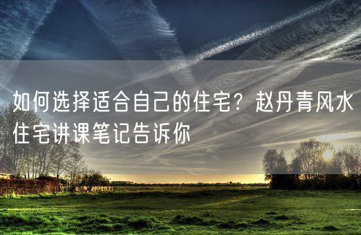 如何选择适合自己的住宅？赵丹青风水住宅讲课笔记告诉你(图1)