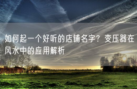 如何起一个好听的店铺名字？变压器在风水中的应用解析(图1)