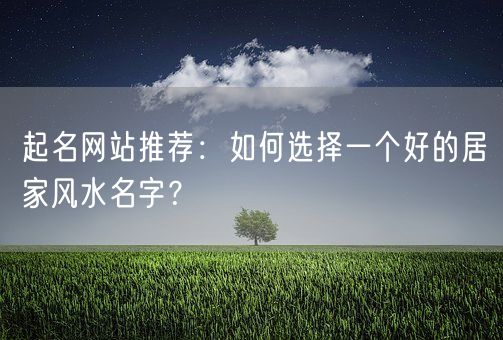 起名网站推荐：如何选择一个好的居家风水名字？(图1)