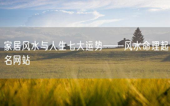 家居风水与人生七大运势——风水命理起名网站(图1)