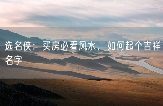选名侠：买房必看风水，如何起个吉祥名字(图1)