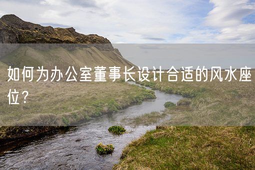 如何为办公室董事长设计合适的风水座位？(图1)
