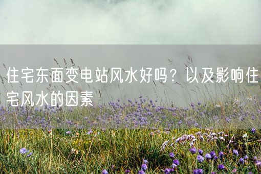 住宅东面变电站风水好吗？以及影响住宅风水的因素(图1)
