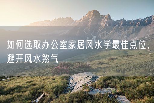 如何选取办公室家居风水学最佳点位，避开风水煞气(图1)