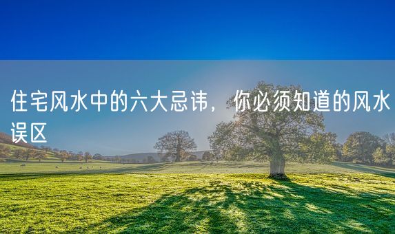住宅风水中的六大忌讳，你必须知道的风水误区(图1)