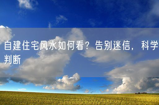 自建住宅风水如何看？告别迷信，科学判断(图1)