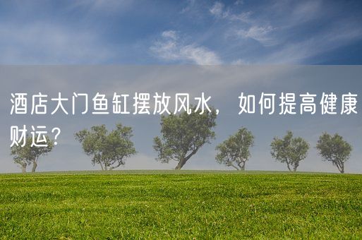 酒店大门鱼缸摆放风水，如何提高健康财运？(图1)