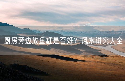 厨房旁边放鱼缸是否好？风水讲究大全(图1)