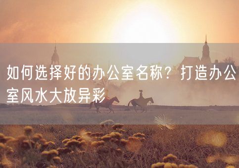 如何选择好的办公室名称？打造办公室风水大放异彩(图1)