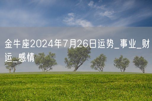金牛座2024年7月26日运势_事业_财运_感情(图1)