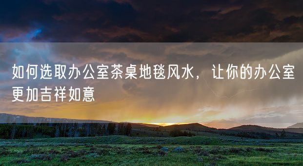 如何选取办公室茶桌地毯风水,让你的办公室更加吉祥如意(图1) 如何选取办公室茶桌地毯风水,让你的办公室更加吉祥如意(图1)
