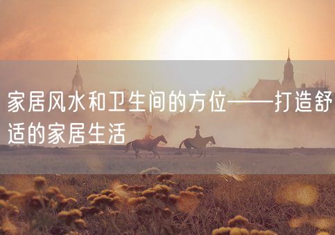 家居风水和卫生间的方位——打造舒适的家居生活(图1)