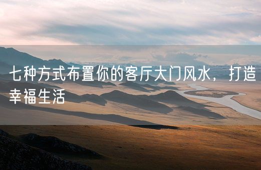 七种方式布置你的客厅大门风水，打造幸福生活(图1)