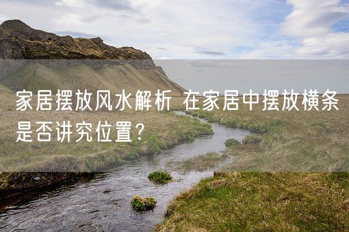 家居摆放风水解析 在家居中摆放横条是否讲究位置？(图1)