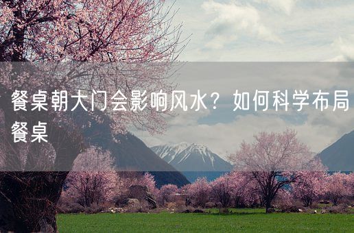 餐桌朝大门会影响风水？如何科学布局餐桌(图1)