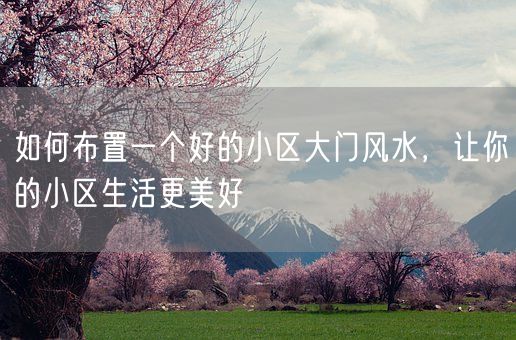 如何布置一个好的小区大门风水，让你的小区生活更美好(图1)