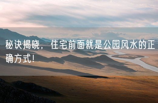 秘诀揭晓，住宅前面就是公园风水的正确方式！(图1)