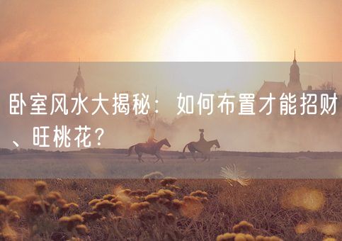 卧室风水大揭秘：如何布置才能招财、旺桃花？(图1)