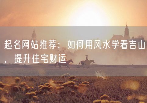 起名网站推荐：如何用风水学看吉山，提升住宅财运(图1)