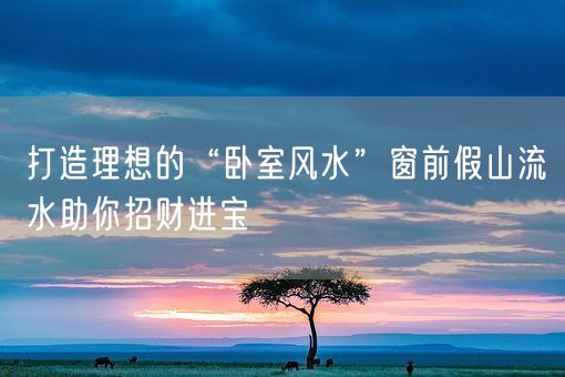 打造理想的“卧室风水”窗前假山流水助你招财进宝(图1)