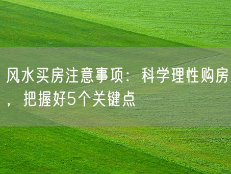 风水买房注意事项：科学理性购房，把握好5个关键点(图1)