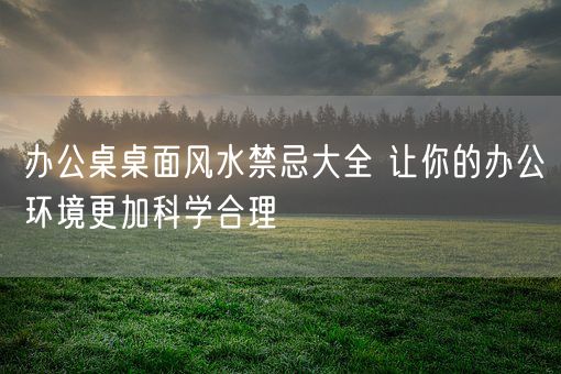 办公桌桌面风水禁忌大全 让你的办公环境更加科学合理(图1)