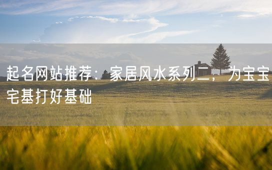 起名网站推荐：家居风水系列二，为宝宝宅基打好基础(图1)