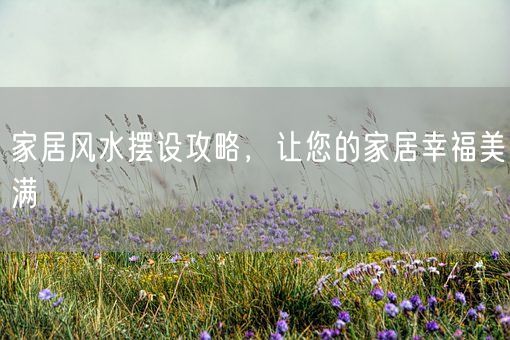 家居风水摆设攻略，让您的家居幸福美满(图1)