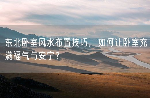 东北卧室风水布置技巧，如何让卧室充满福气与安宁？(图1)