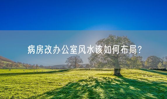 病房改办公室风水该如何布局？(图1)