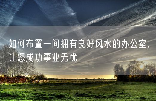 如何布置一间拥有良好风水的办公室，让您成功事业无忧(图1)