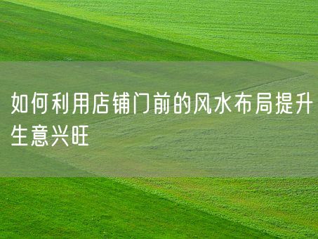 如何利用店铺门前的风水布局提升生意兴旺(图1)