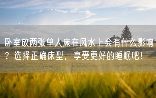 卧室放两张单人床在风水上会有什么影响？选择正确床型，享受更好的睡眠吧！(图1)