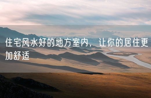 住宅风水好的地方室内，让你的居住更加舒适(图1)
